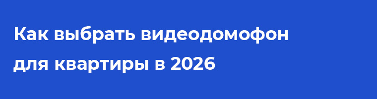Как выбрать видеодомофон для квартиры в 2026 году: полный гид по технологиям и дизайну