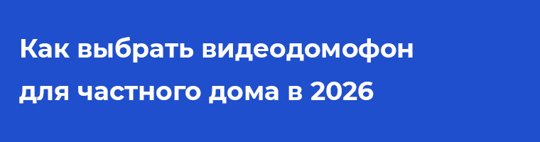 Как выбрать видеодомофон для частного дома в 2026 году